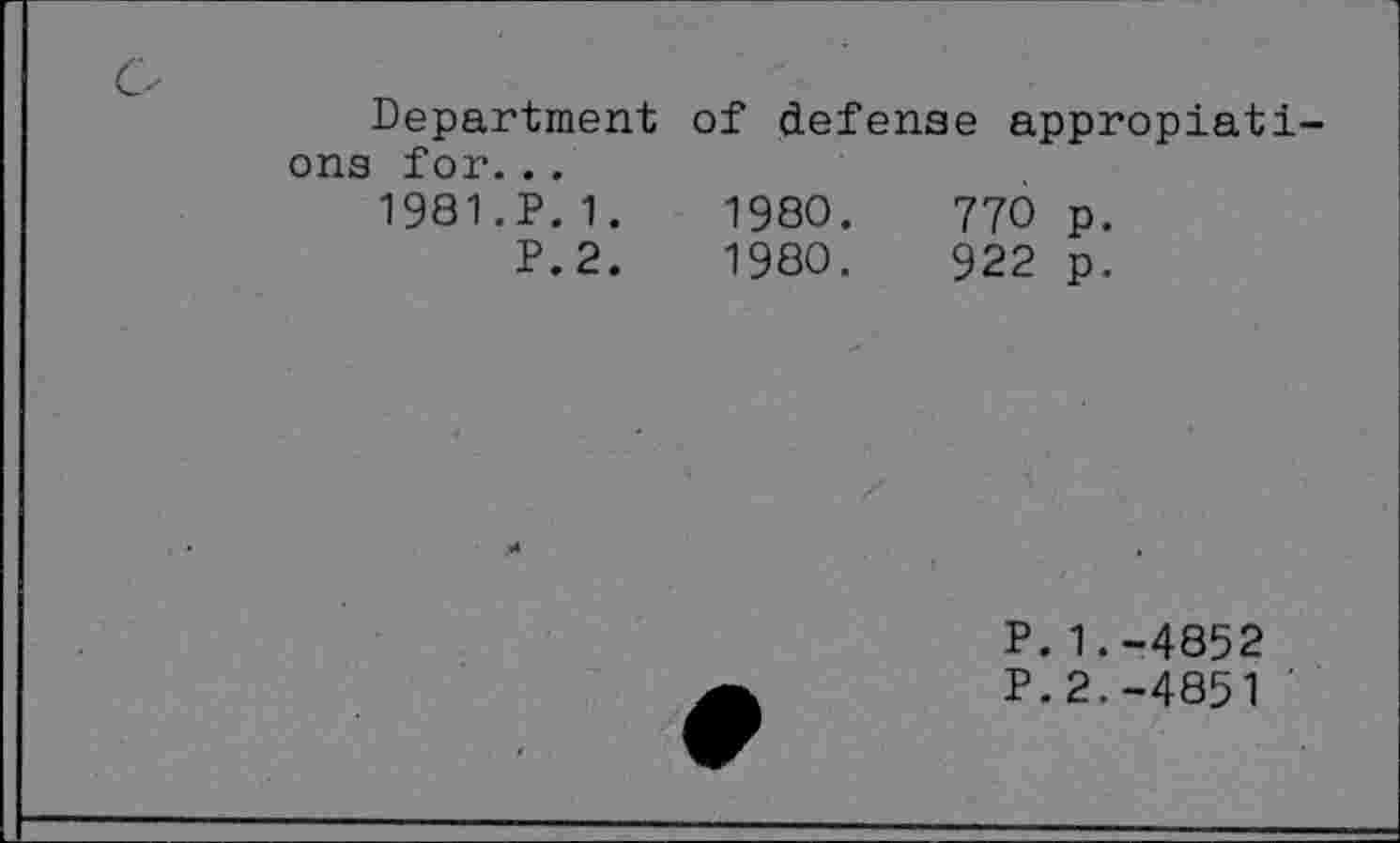 ﻿Department of defense appropiati-ons for...
1981.P.1.	1980.	770 p.
P.2.	1980.	922 p.
P.1.-4852
P.2.-4851